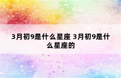 3月初9是什么星座 3月初9是什么星座的